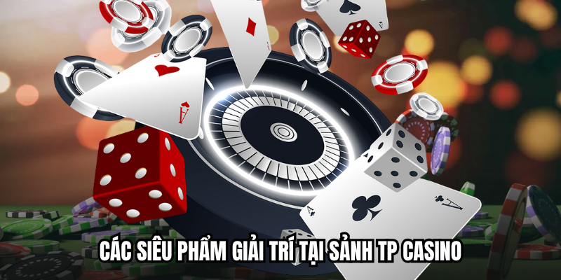 Các siêu phẩm giải trí tại sảnh TP Casino