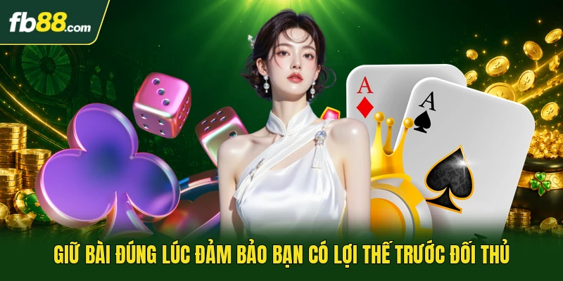 Giữ bài đúng lúc đảm bảo bạn có lợi thế trước đối thủ