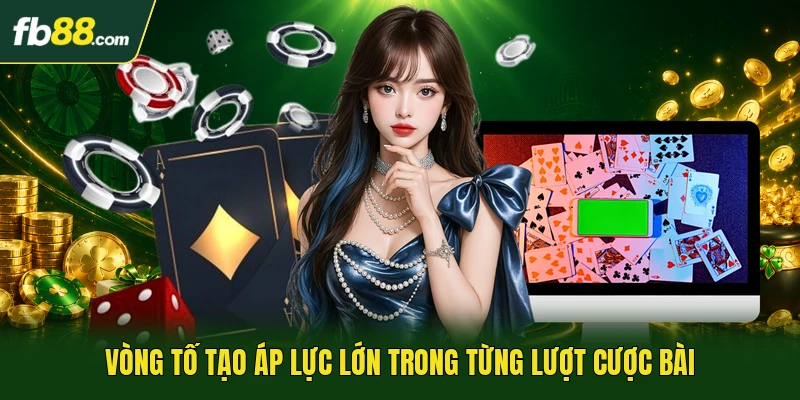 Vòng tố tạo áp lực lớn trong từng lượt cược bài