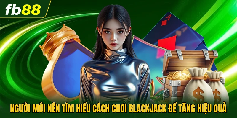 Người mới nên tìm hiểu cách chơi Blackjack để tăng hiệu quả